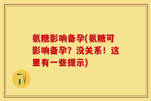 氨糖影响备孕(氨糖可影响备孕？没关系！这里有一些提示)