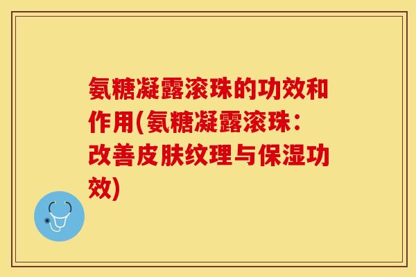氨糖凝露滚珠的功效和作用(氨糖凝露滚珠：改善皮肤纹理与保湿功效)