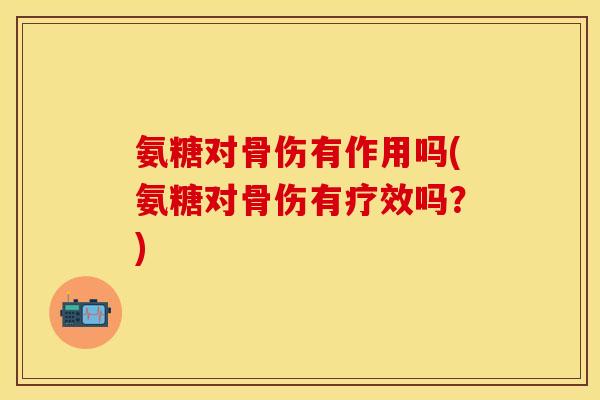 氨糖对骨伤有作用吗(氨糖对骨伤有疗效吗？)