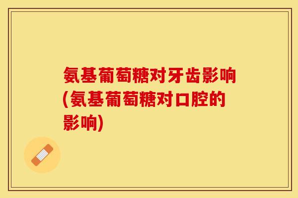 氨基葡萄糖对牙齿影响(氨基葡萄糖对口腔的影响)