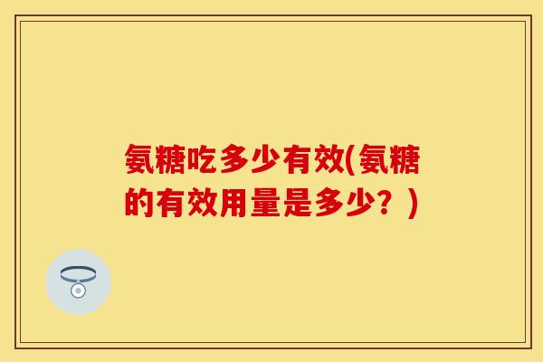 氨糖吃多少有效(氨糖的有效用量是多少？)