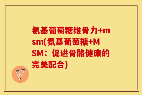 氨基葡萄糖维骨力+msm(氨基葡萄糖+MSM：促进骨骼健康的完美配合)