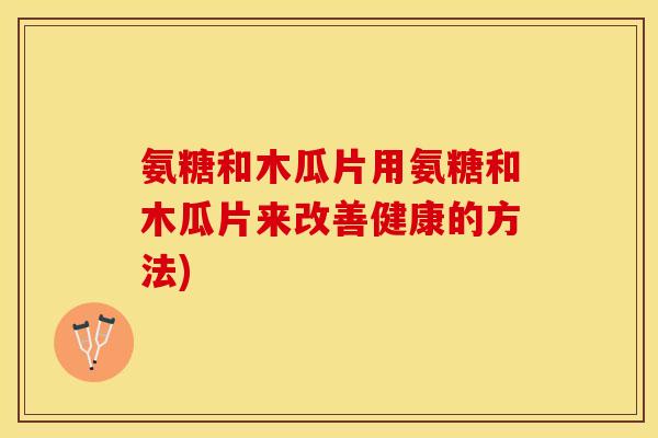氨糖和木瓜片用氨糖和木瓜片来改善健康的方法)
