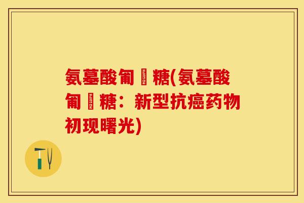 氨墓酸匍匋糖(氨墓酸匍匋糖：新型抗初现曙光)