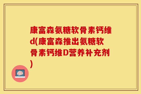 康富森氨糖软骨素钙维d(康富森推出氨糖软骨素钙维D营养补充剂)
