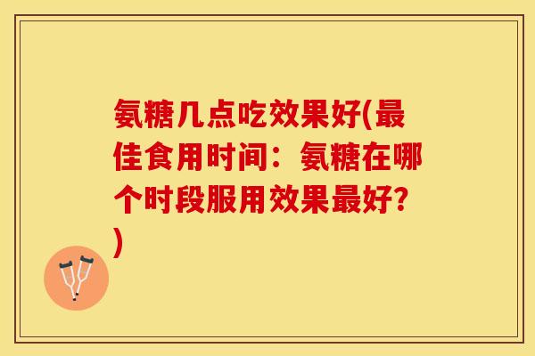 氨糖几点吃效果好(佳食用时间:氨糖在哪个时段服用效果好?) 氨糖几点吃效果好(佳食用时间:氨糖在哪个时段服用效果好?)
