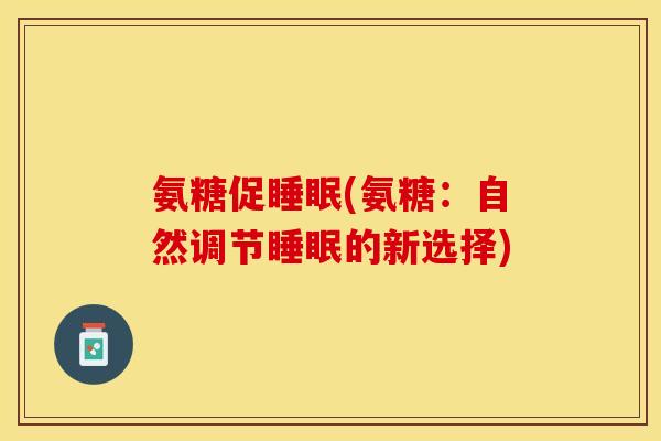 氨糖促睡眠(氨糖：自然调节睡眠的新选择)