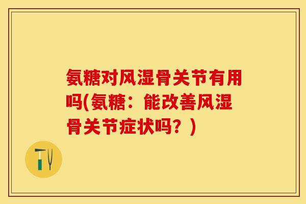 氨糖对风湿骨关节有用吗(氨糖：能改善风湿骨关节症状吗？)