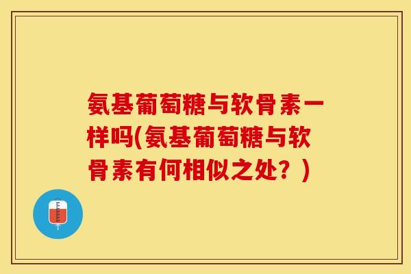 氨基葡萄糖与软骨素一样吗(氨基葡萄糖与软骨素有何相似之处？)