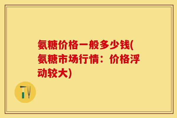 氨糖价格一般多少钱(氨糖市场行情：价格浮动较大)