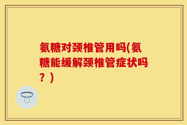 氨糖对颈椎管用吗(氨糖能缓解颈椎管症状吗？)