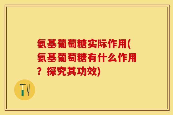 氨基葡萄糖实际作用(氨基葡萄糖有什么作用？探究其功效)