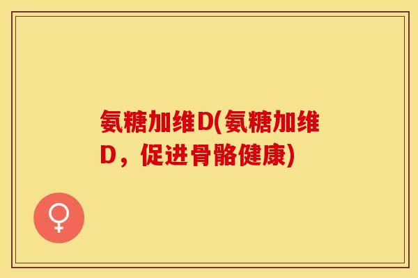 氨糖加维D(氨糖加维D，促进骨骼健康)