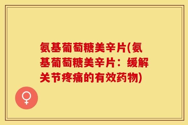 氨基葡萄糖美辛片(氨基葡萄糖美辛片：缓解关节疼痛的有效药物)