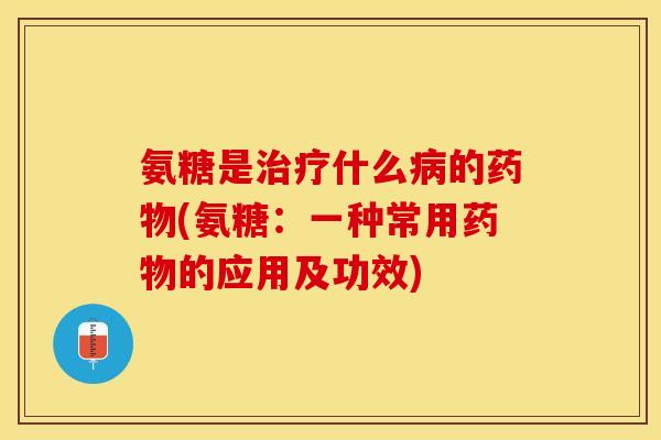 氨糖是治疗什么病的药物(氨糖：一种常用药物的应用及功效)