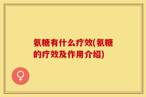 氨糖有什么疗效(氨糖的疗效及作用介绍) 氨糖有什么疗效(氨糖的疗效及作用介绍)