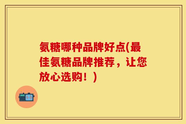 氨糖哪种品牌好点(最佳氨糖品牌推荐，让您放心选购！)