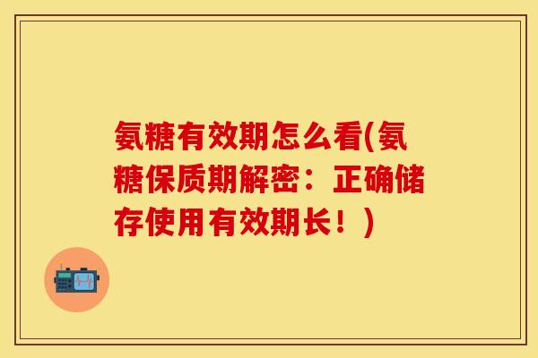 氨糖有效期怎么看(氨糖保质期解密:正确储存使用有效期长!) 氨糖有效期怎么看(氨糖保质期解密:正确储存使用有效期长!)