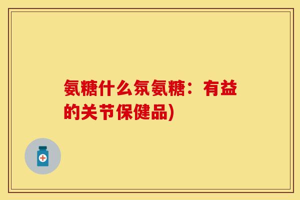 氨糖什么氛氨糖：有益的关节保健品)