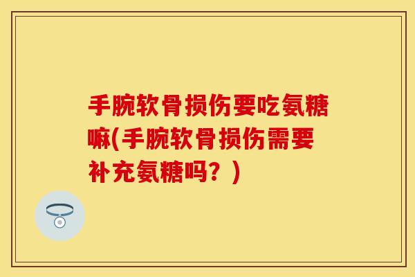 手腕软骨损伤要吃氨糖嘛(手腕软骨损伤需要补充氨糖吗？)