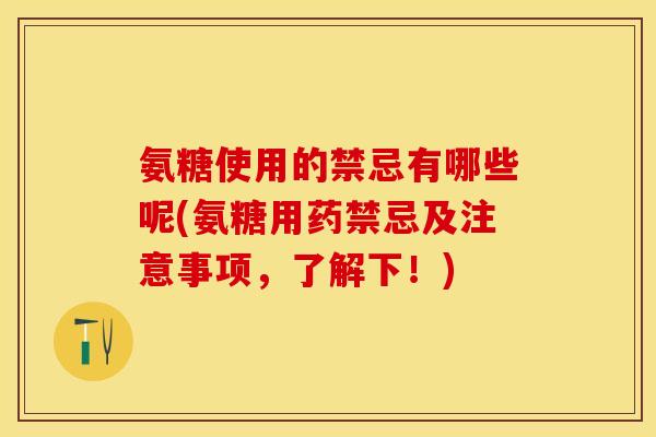 氨糖使用的禁忌有哪些呢(氨糖用药禁忌及注意事项，了解下！)