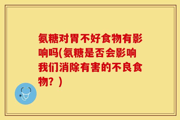 氨糖对胃不好食物有影响吗(氨糖是否会影响我们消除有害的不良食物?) 氨糖对胃不好食物有影响吗(氨糖是否会影响我们消除有害的不良食物?)