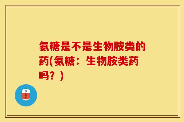 氨糖是不是生物胺类的药(氨糖：生物胺类药吗？)