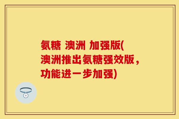 氨糖 澳洲 加强版(澳洲推出氨糖强效版,功能进一步加强) 氨糖 澳洲 加强版(澳洲推出氨糖强效版,功能进一步加强)
