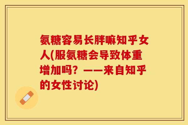 氨糖容易长胖嘛知乎女人(服氨糖会导致体重增加吗？——来自知乎的女性讨论)