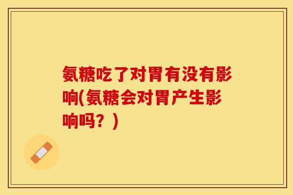 氨糖吃了对胃有没有影响(氨糖会对胃产生影响吗?) 氨糖吃了对胃有没有影响(氨糖会对胃产生影响吗?)