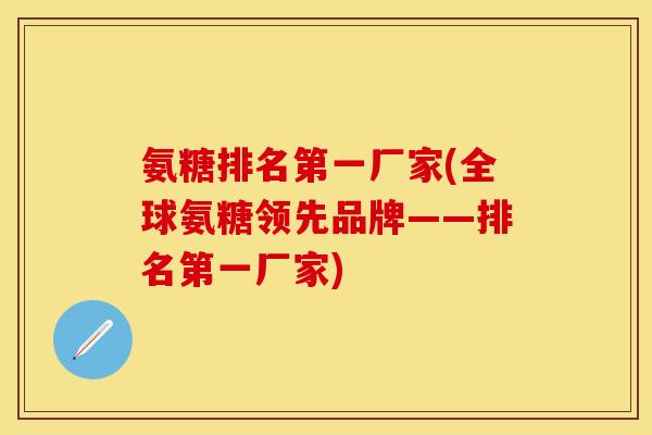 氨糖排名第一厂家(全球氨糖领先品牌——排名第一厂家)