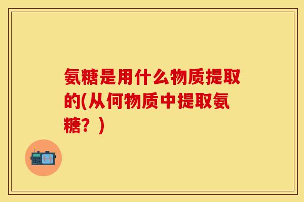 氨糖是用什么物质提取的(从何物质中提取氨糖？)