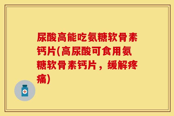 尿酸高能吃氨糖软骨素钙片(高尿酸可食用氨糖软骨素钙片，缓解)