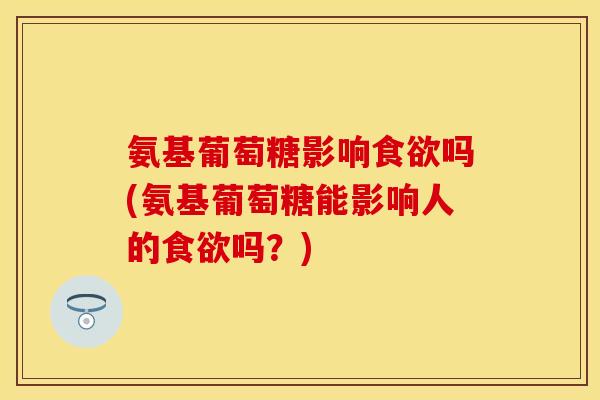 氨基葡萄糖影响吗(氨基葡萄糖能影响人的吗?) 氨基葡萄糖影响吗(氨基葡萄糖能影响人的吗?)