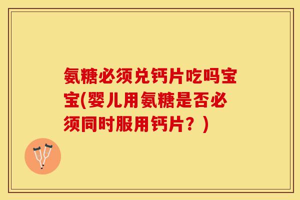 氨糖必须兑钙片吃吗宝宝(婴儿用氨糖是否必须同时服用钙片？)