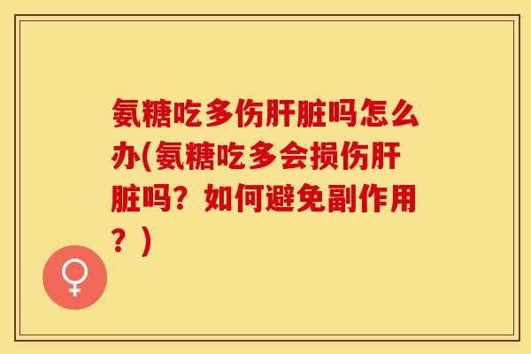 氨糖吃多伤肝脏吗怎么办(氨糖吃多会损伤肝脏吗？如何避免副作用？)