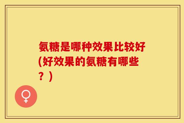 氨糖是哪种效果比较好(好效果的氨糖有哪些？)