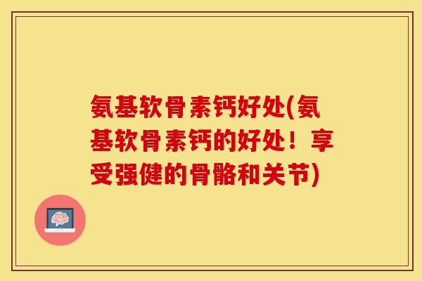 氨基软骨素钙好处(氨基软骨素钙的好处！享受强健的骨骼和关节)