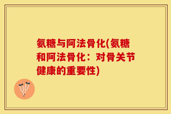 氨糖与阿法骨化(氨糖和阿法骨化：对骨关节健康的重要性)