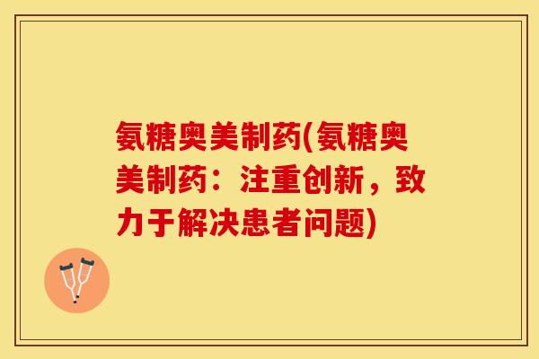 氨糖奥美制药(氨糖奥美制药：注重创新，致力于解决患者问题)
