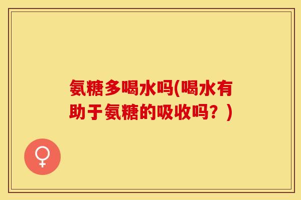 氨糖多喝水吗(喝水有助于氨糖的吸收吗？)