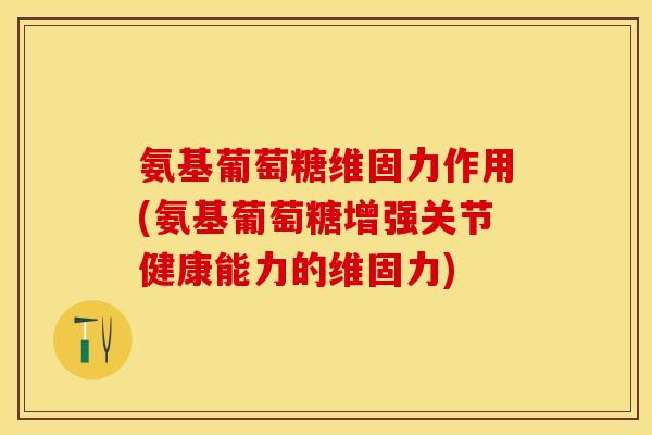 氨基葡萄糖维固力作用(氨基葡萄糖增强关节健康能力的维固力) 氨基葡萄糖维固力作用(氨基葡萄糖增强关节健康能力的维固力)