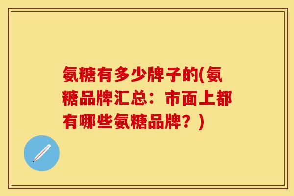 氨糖有多少牌子的(氨糖品牌汇总：市面上都有哪些氨糖品牌？)