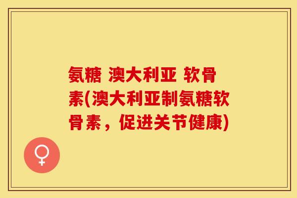 氨糖 澳大利亚 软骨素(澳大利亚制氨糖软骨素，促进关节健康)