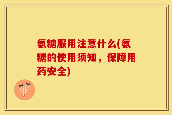 氨糖服用注意什么(氨糖的使用须知，保障用药安全)