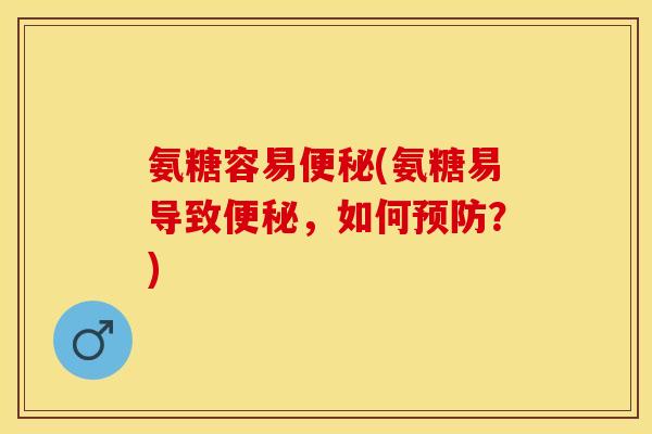 氨糖容易便秘(氨糖易导致便秘，如何预防？)