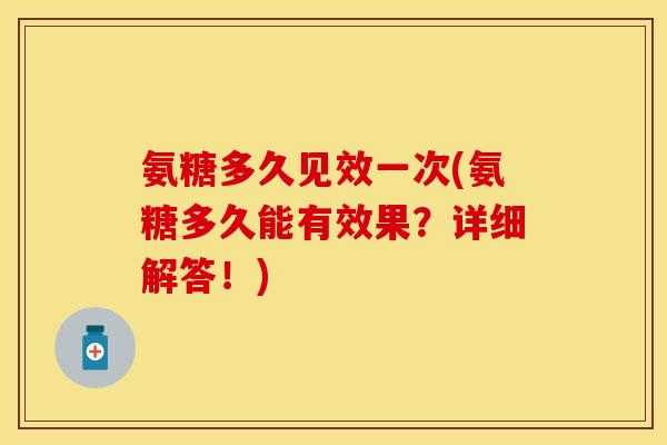 氨糖多久见效一次(氨糖多久能有效果？详细解答！)