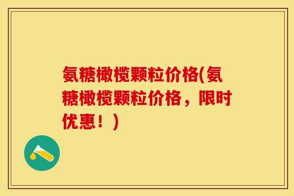 氨糖橄榄颗粒价格(氨糖橄榄颗粒价格，限时优惠！)