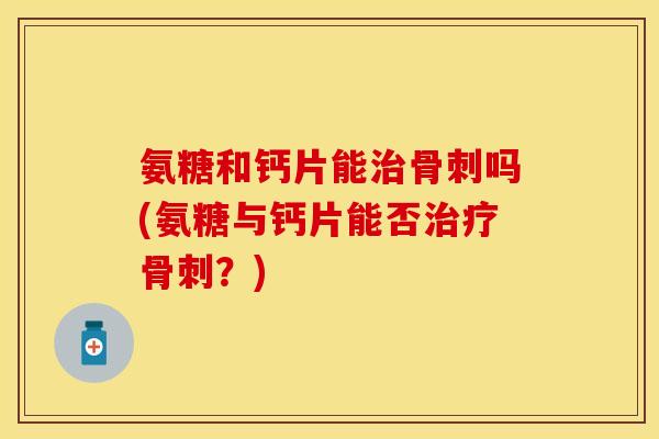 氨糖和钙片能治骨刺吗(氨糖与钙片能否治疗骨刺？)