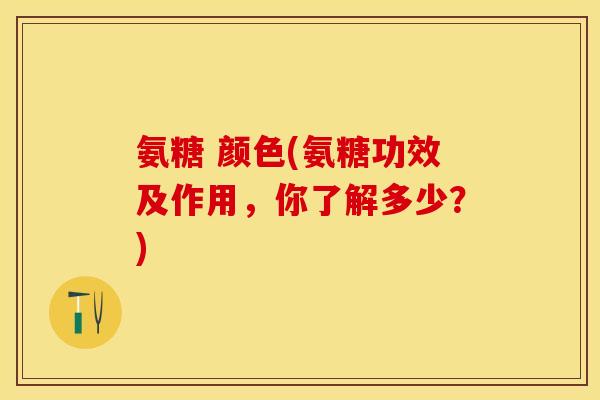 氨糖 颜色(氨糖功效及作用,你了解多少?) 氨糖 颜色(氨糖功效及作用,你了解多少?)